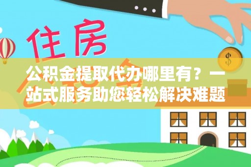 靖安公积金提取代办哪里有？一站式服务助您轻松解决难题