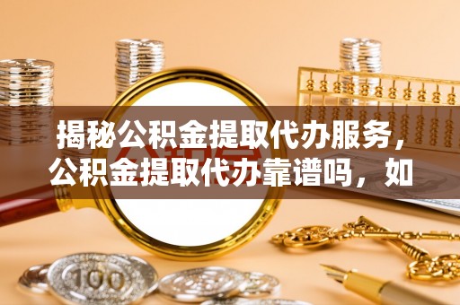 靖安揭秘公积金提取代办服务，公积金提取代办靠谱吗，如何选择值得信赖的平台？