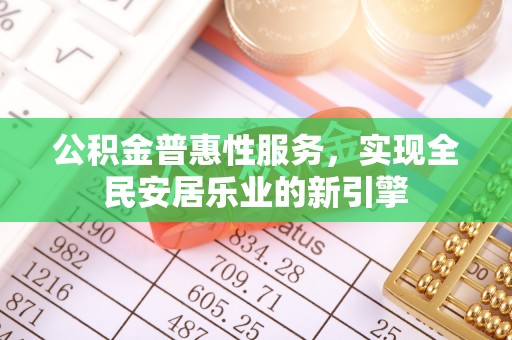靖安公积金普惠性服务，实现全民安居乐业的新引擎
