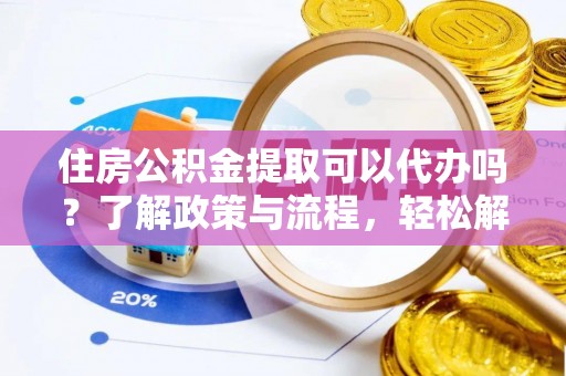 靖安住房公积金提取可以代办吗？了解政策与流程，轻松解决你的疑问
