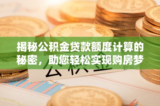 靖安揭秘公积金贷款额度计算的秘密，助您轻松实现购房梦想
