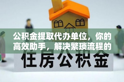 靖安公积金提取代办单位，你的高效助手，解决繁琐流程的不二之选