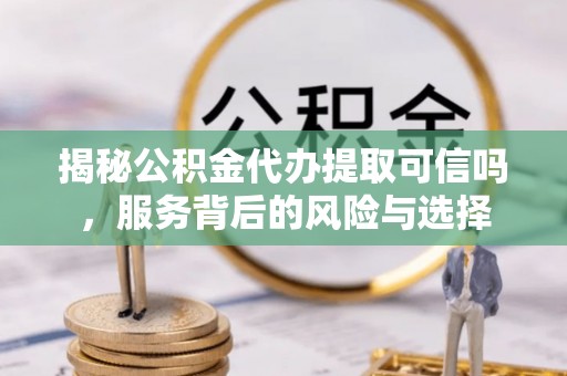 靖安揭秘公积金代办提取可信吗，服务背后的风险与选择