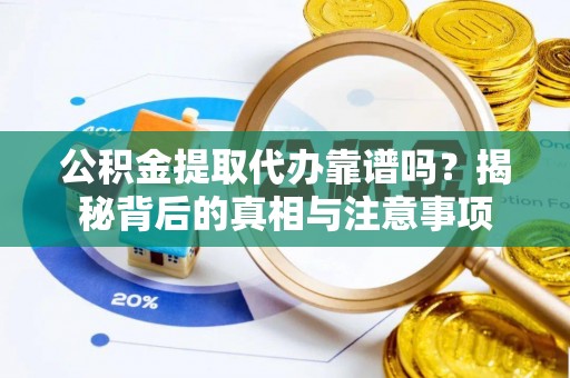 靖安公积金提取代办靠谱吗？揭秘背后的真相与注意事项