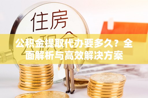 靖安公积金提取代办要多久？全面解析与高效解决方案