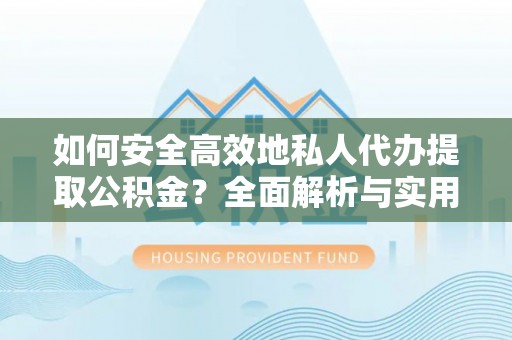靖安如何安全高效地私人代办提取公积金？全面解析与实用建议