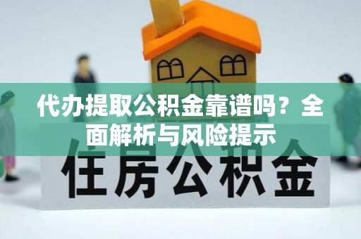 靖安代办提取公积金靠谱吗？全面解析与风险提示