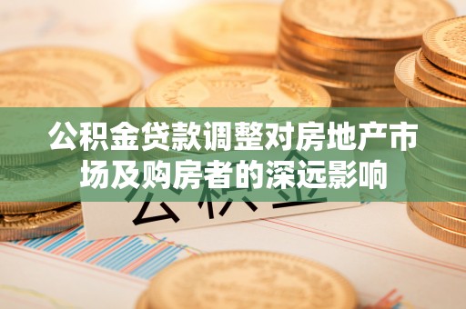 靖安公积金贷款调整对房地产市场及购房者的深远影响