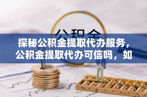 靖安探秘公积金提取代办服务，公积金提取代办可信吗，如何选择靠谱平台？