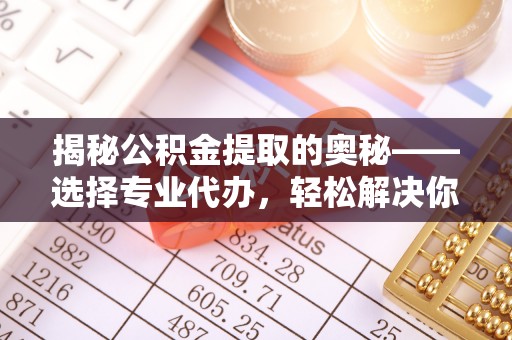 靖安揭秘公积金提取的奥秘——选择专业代办，轻松解决你的难题
