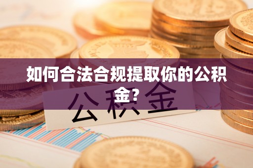 靖安如何合法合规提取你的公积金？