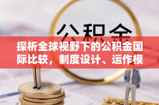 靖安探析全球视野下的公积金国际比较，制度设计、运作模式与未来趋势