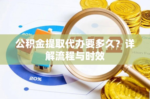 靖安公积金提取代办要多久？详解流程与时效