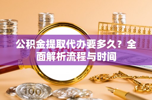 靖安公积金提取代办要多久？全面解析流程与时间