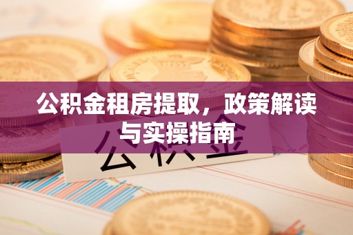 靖安公积金租房提取，政策解读与实操指南
