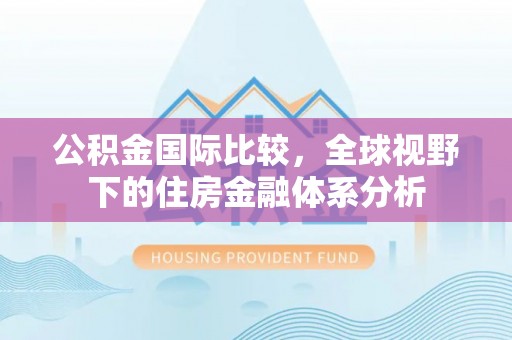 靖安公积金国际比较，全球视野下的住房金融体系分析