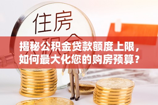 靖安揭秘公积金贷款额度上限，如何最大化您的购房预算？