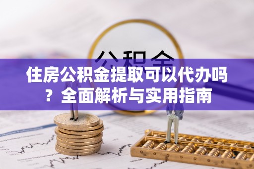 靖安住房公积金提取可以代办吗？全面解析与实用指南