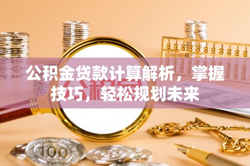 靖安公积金贷款计算解析，掌握技巧，轻松规划未来
