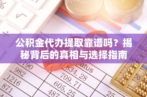 靖安公积金代办提取靠谱吗？揭秘背后的真相与选择指南