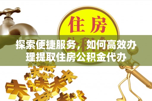 靖安探索便捷服务，如何高效办理提取住房公积金代办