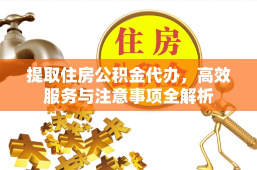 靖安提取住房公积金代办，高效服务与注意事项全解析