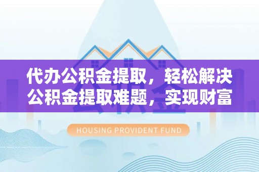 靖安代办公积金提取，轻松解决公积金提取难题，实现财富自由第一步
