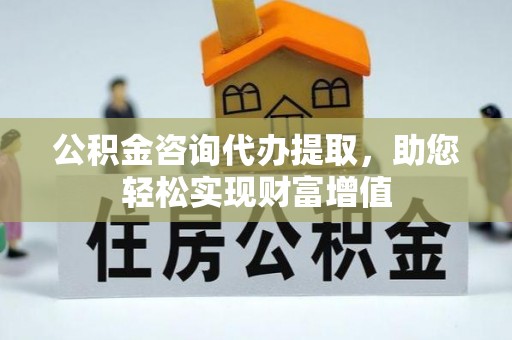 靖安公积金咨询代办提取，助您轻松实现财富增值